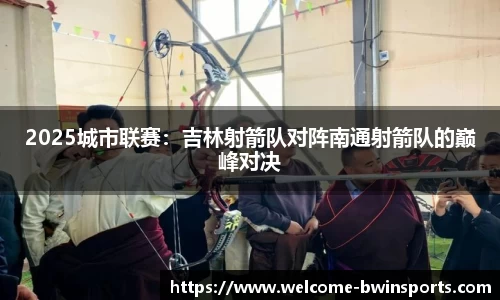 2025城市联赛：吉林射箭队对阵南通射箭队的巅峰对决